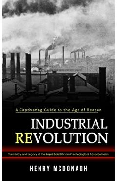 Coperta cărții 'Industrial Revolution: A Captivating Guide to the Age of Reason (The History and Legacy of the Rapid Scientific and'