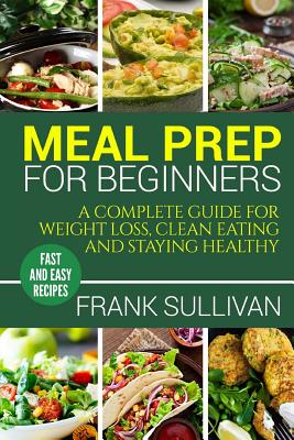 Meal Prep Cookbook For Beginners: A complete guide to weight loss, clean nutrition and healthy eating, a cooking guide for beginners, easy cooking rec - Frank Sullivan