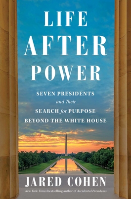 Life After Power: Seven Presidents and Their Search for Purpose Beyond the White House - Jared Cohen