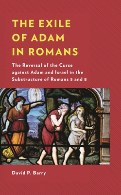 The Exile of Adam in Romans: The Reversal of the Curse against Adam and Israel in the Substructure of Romans 5 and 8 - David P. Barry