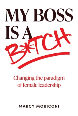 My Boss is a Bitch: Changing the Paradigm of Female Leadership - Marcy Moriconi
