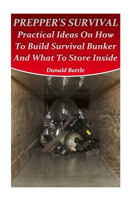 Prepper's Survival: Practical Ideas On How To Build Survival Bunker And What To Store Inside - Donald Battle