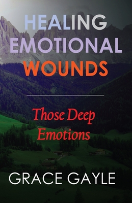 Healing Our Emotional Wounds: Those Deep Emotions - Grace Gayle