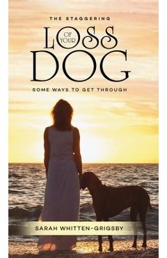 Coperta cărții 'The Staggering Loss of Your Dog: Some Ways to Get Through - Sarah Whitten-grigsby'