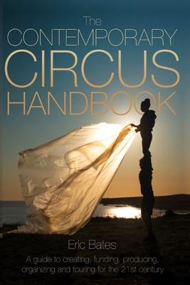 The Contemporary Circus Handbook: A Guide to Creating, Funding, Producing, Organizing and Touring Shows for the 21st Century - Eric Bates