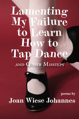 Lamenting My Failure to Learn How to Tap Dance: And Other Missteps - Joan Wiese Johannes