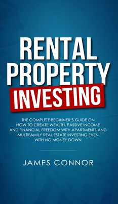 Rental Property Investing: Complete Beginner's Guide on How to Create Wealth, Passive Income and Financial Freedom with Apartments and Multifamil - James Connor