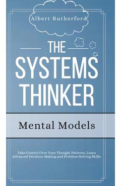 Coperta cărții 'The Systems Thinker - Mental Models: Take Control Over Your Thought Patterns. Learn Advanced Decision-Making and'