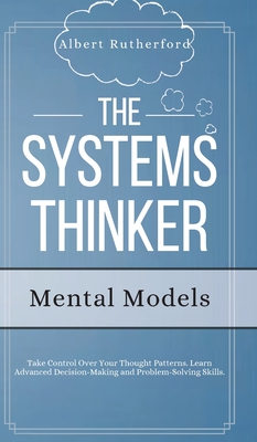 Coperta cărții 'The Systems Thinker - Mental Models: Take Control Over Your Thought Patterns. Learn Advanced Decision-Making and'