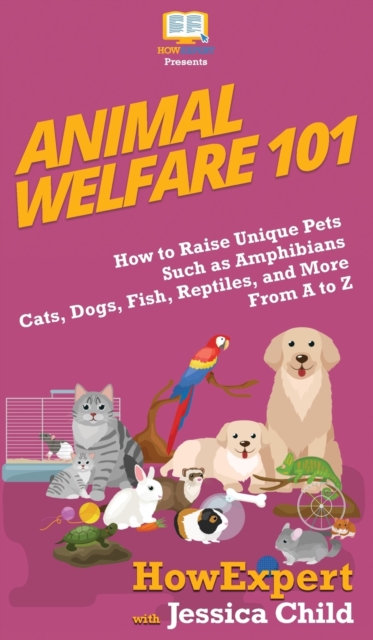 Animal Welfare 101: How to Raise Unique Pets Such as Amphibians, Cats, Dogs, Fish, Reptiles, and More From A to Z - Howexpert