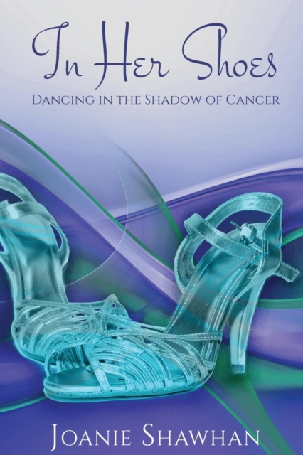 In Her Shoes: Dancing in the Shadow of Cancer - Joanie Shawhan