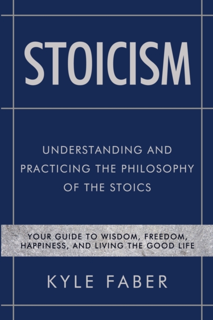 Stoicism - Understanding and Practicing the Philosophy of the Stoics: Your Guide to Wisdom, Freedom, Happiness, and Living the Good Life - Kyle Faber