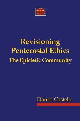 Revisioning Pentecostal Ethics - The Epicletic Community - Daniel Castelo