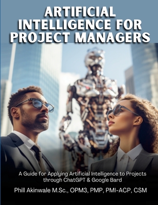 Artificial Intelligence for Project Managers: A Guide for Applying Artificial Intelligence to Traditional, Hybrid and Agile Projects through ChatGPT & - Phill Akinwale