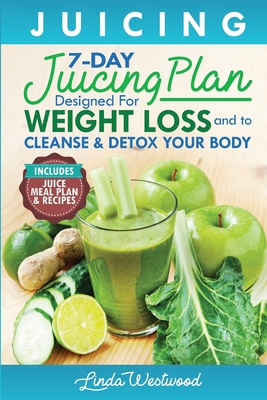 Juicing (5th Edition): The 7-Day Juicing Plan Designed for Weight Loss and to Cleanse & Detox Your Body (Includes Juice Meal Plan & Recipes) - Linda Westwood