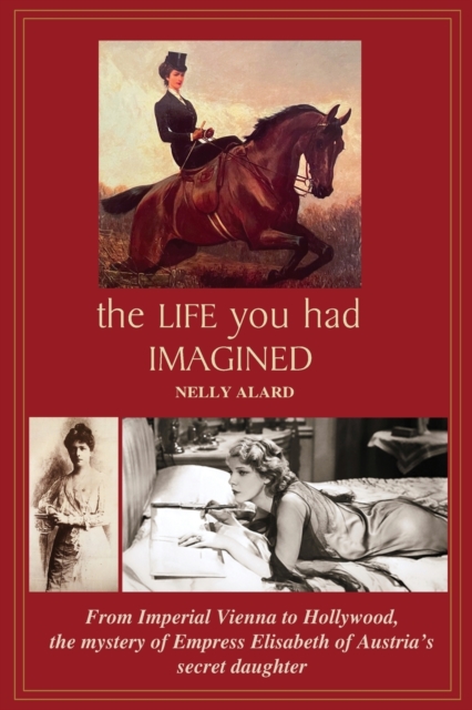 The Life You Had Imagined: From Imperial Vienna to Hollywood, the mystery of Empress Elizabeth of Austria's secret daughter - Nelly Alard
