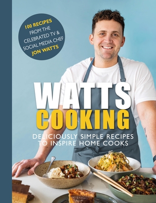 Watts Cooking: Deliciously Simple Recipes to Inspire Home Cooks - Jon Watts
