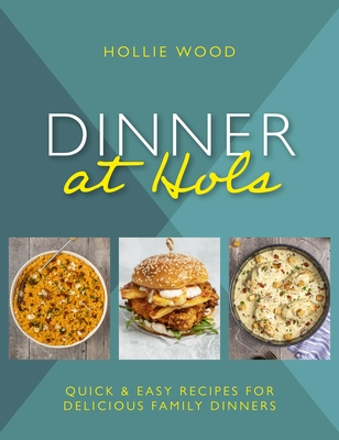 Dinner at Hol's: Quick and Easy Recipes for Delicious Family Dinners - Hollie Wood