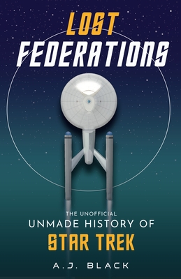 Lost Federations: The Unmade History of Star Trek - A. J. Black
