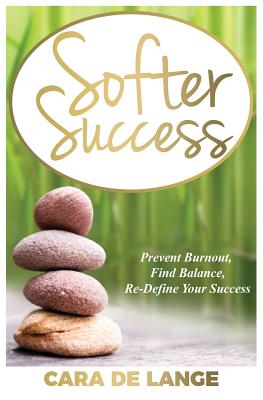 Softer Success: Prevent Burnout, Find Balance, Re-define Your Success - Cara De Lange