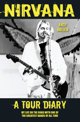 Nirvana - A Tour Diary: My Life on the Road with One of the Greatest Bands of All Time - Andy Bollen