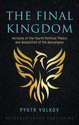 The Final Kingdom: Horizons of the Fourth Political Theory and Geopolitics of the Apocalypse - Pyotr Volkov