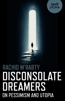 Disconsolate Dreamers: On Pessimism and Utopia - Rachid M'rabty