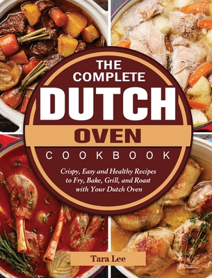The Complete Dutch Oven Cookbook: Crispy, Easy and Healthy Recipes to Fry, Bake, Grill, and Roast with Your Dutch Oven - Tara Lee