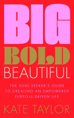 Big Bold Beautiful: The Soul-Seeker's Guide to Creating an Empowered Purpose-Driven Life - Kate Taylor