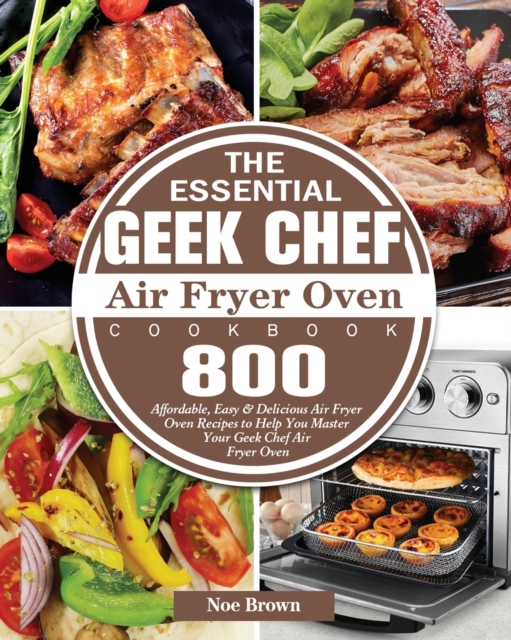 The Essential Geek Chef Air Fryer Oven Cookbook - Noe Brown