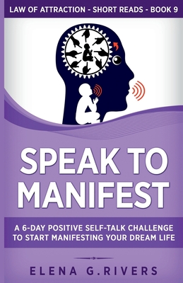 Speak to Manifest: A 6-Day Positive Self-Talk Challenge to Start Manifesting Your Dream Life - Elena G. Rivers