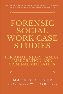 Forensic Social Work Case Studies: Personal Injury, Family, Immigration, and Criminal Mitigation - Mark S. Silver