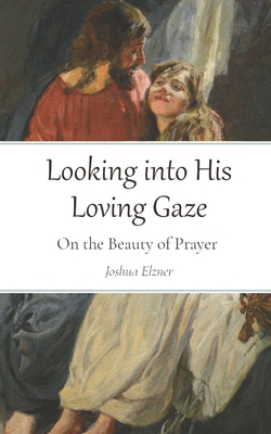 Looking into His Loving Gaze: On the Beauty of Prayer - Joshua Elzner