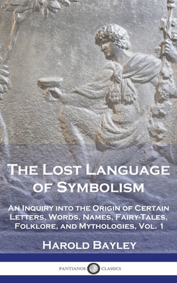 The Lost Language of Symbolism: An Inquiry into the Origin of Certain Letters, Words, Names, Fairy-Tales, Folklore, and Mythologies, Vol. 1 - Harold Bayley