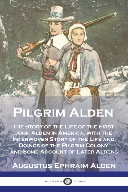 Pilgrim Alden: The Story of the Life of the First John Alden in America, with the Interwoven Story of the Life and Doings of the Pilg - Augustus Ephraim Alden