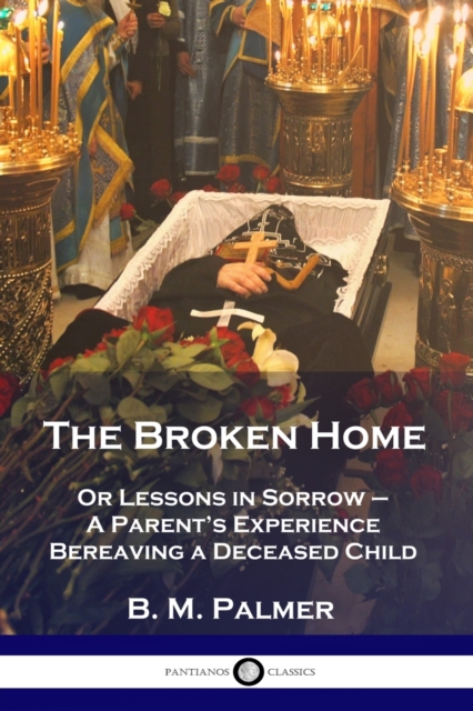 The Broken Home: Or Lessons in Sorrow - A Parent's Experience Bereaving a Deceased Child - B. M. Palmer