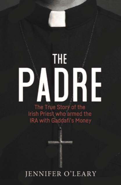 The Padre: The True Story of the Irish Priest Who Armed the IRA with Gaddafi's Money - Jennifer O'leary