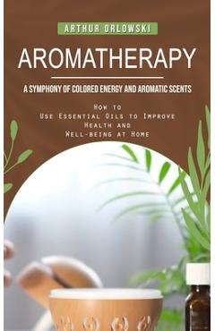 Coperta cărții 'Aromatherapy: A Symphony of Colored Energy and Aromatic Scents (How to Use Essential Oils to Improve Health and'