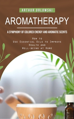 Coperta cărții 'Aromatherapy: A Symphony of Colored Energy and Aromatic Scents (How to Use Essential Oils to Improve Health and'