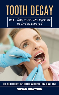 Tooth Decay: Heal Your Teeth and Prevent Cavity Naturally (The Most Effective Way to Cure and Prevent Cavities at Home) - Susan Grayson