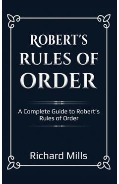 Robert's Rules of Order: A Complete Guide to Robert's Rules of Order - Richard Mills