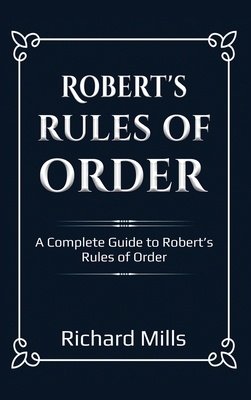 Robert's Rules of Order: A Complete Guide to Robert's Rules of Order - Richard Mills