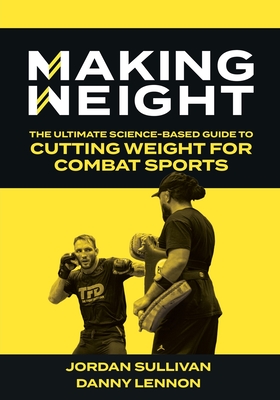 Making Weight: The Ultimate Science Based Guide to Cutting Weight for Combat Sports - Jordan Sullivan