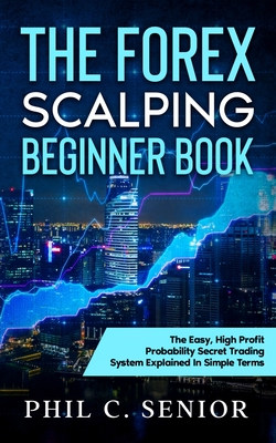 The Forex Scalping Beginner Book: The Easy, High Profit Probability Secret Trading System Explained In Simple Terms - Phil Senior