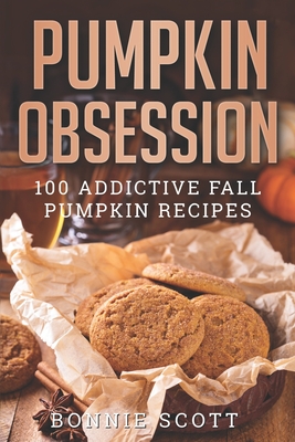Pumpkin Obsession: 100 Addictive Fall Pumpkin Recipes - Bonnie Scott