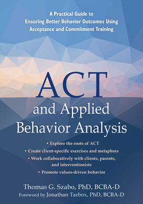 ACT and Applied Behavior Analysis: A Practical Guide to Ensuring Better Behavior Outcomes Using Acceptance and Commitment Training - Thomas G. Szabo