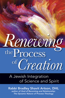 Renewing the Process of Creation: A Jewish Integration of Science and Spirit - Bradley Shavit Artson