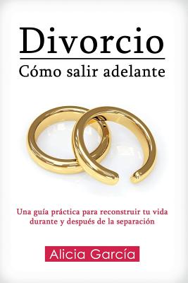 Divorcio: Cmo salir adelante: Una gua prctica para reconstruir tu vida durante y despus de la separacin - Alicia Garca