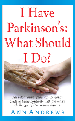I Have Parkinson's: What Should I Do?: An Informative, Practical, Personal Guide to Living Positively with the Many Challenges of Parkinson's Disease - Ann Andrews