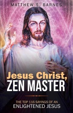 Coperta cărții 'Jesus Christ, Zen Master: The top 116 sayings of an Enlightened Jesus. - Matthew Barnes'